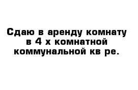 Сдаю в аренду комнату в 4-х комнатной коммунальной кв-ре.